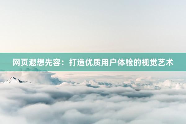 网页遐想先容：打造优质用户体验的视觉艺术
