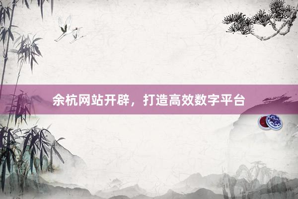 余杭网站开辟，打造高效数字平台