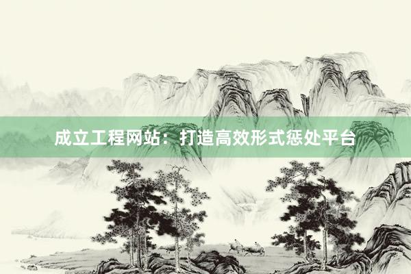成立工程网站：打造高效形式惩处平台