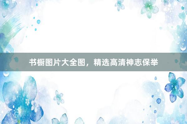 书橱图片大全图，精选高清神志保举