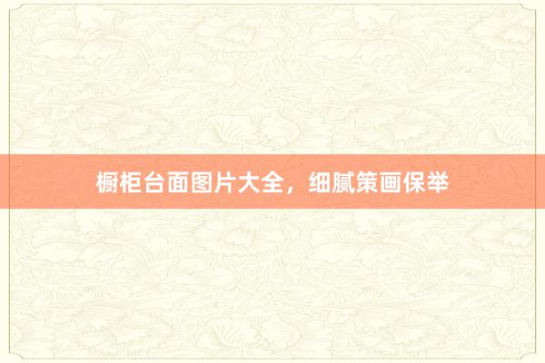 橱柜台面图片大全，细腻策画保举
