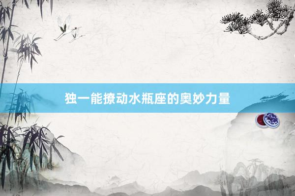 独一能撩动水瓶座的奥妙力量