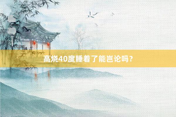 高烧40度睡着了能岂论吗？